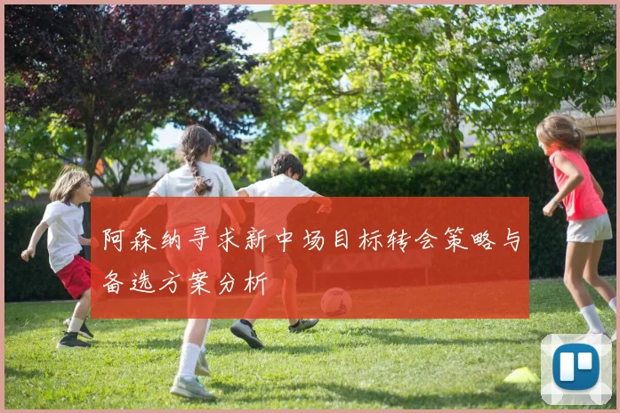 阿森纳寻求新中场目标转会策略与备选方案分析
