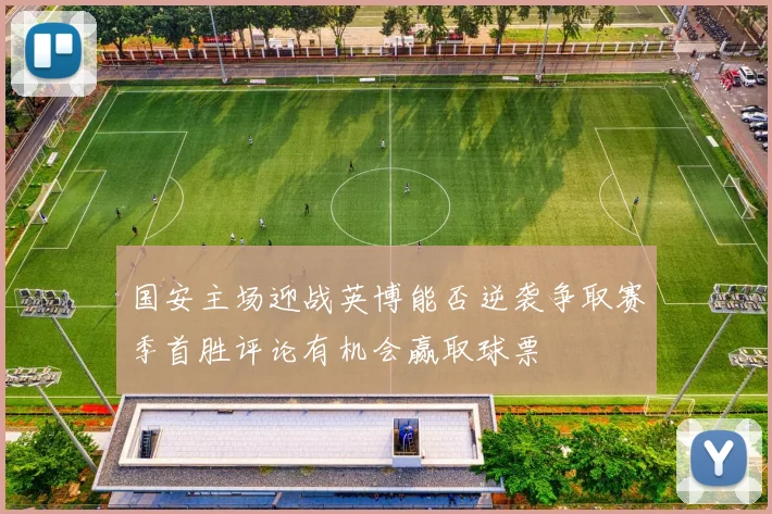 国安主场迎战英博能否逆袭争取赛季首胜评论有机会赢取球票