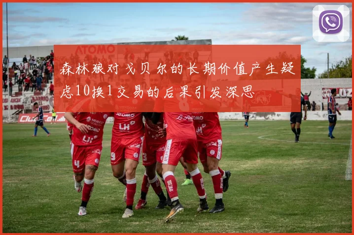 森林狼对戈贝尔的长期价值产生疑虑10换1交易的后果引发深思