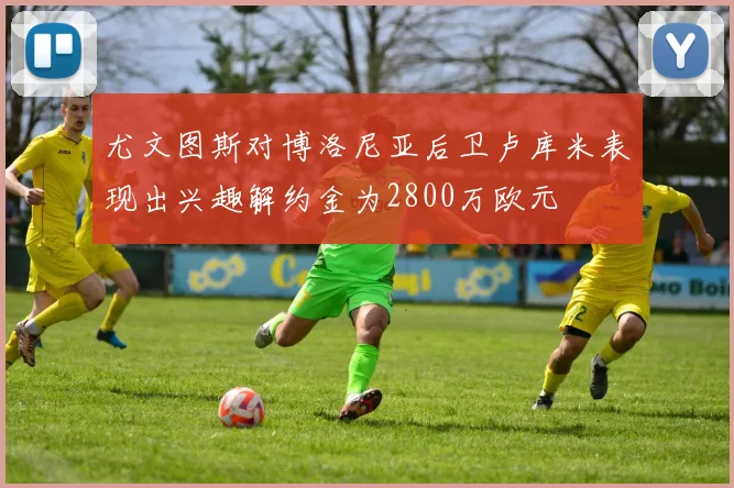 尤文图斯对博洛尼亚后卫卢库米表现出兴趣解约金为2800万欧元