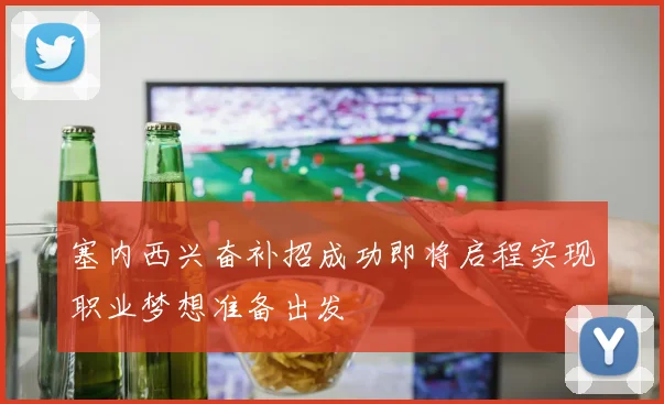 塞内西兴奋补招成功即将启程实现职业梦想准备出发