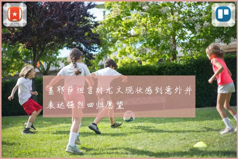 基耶萨坦言对尤文现状感到意外并表达强烈回归愿望