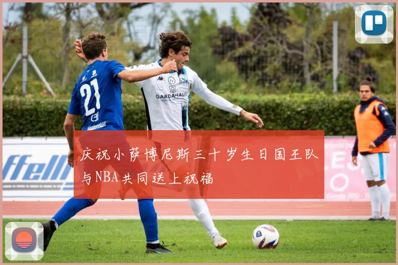 庆祝小萨博尼斯三十岁生日国王队与NBA共同送上祝福