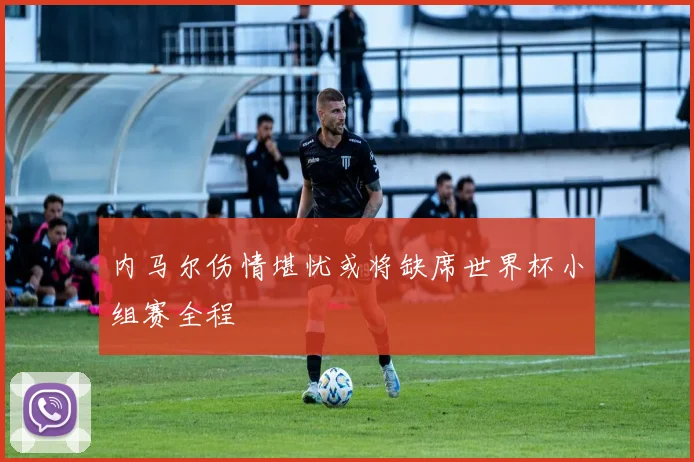内马尔伤情堪忧或将缺席世界杯小组赛全程