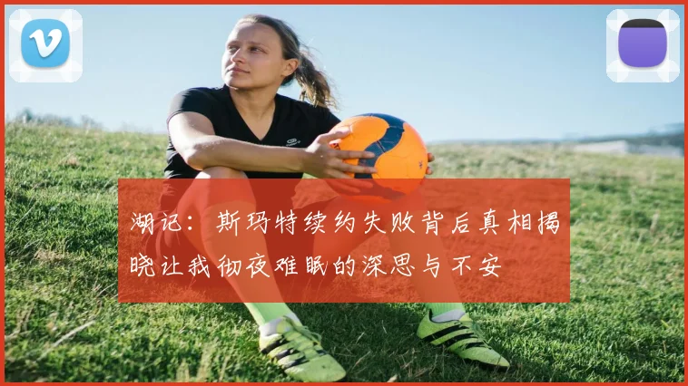 湖记：斯玛特续约失败背后真相揭晓让我彻夜难眠的深思与不安