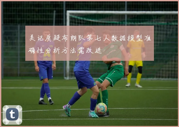 美记质疑布朗队第七人数据模型准确性分析方法需改进