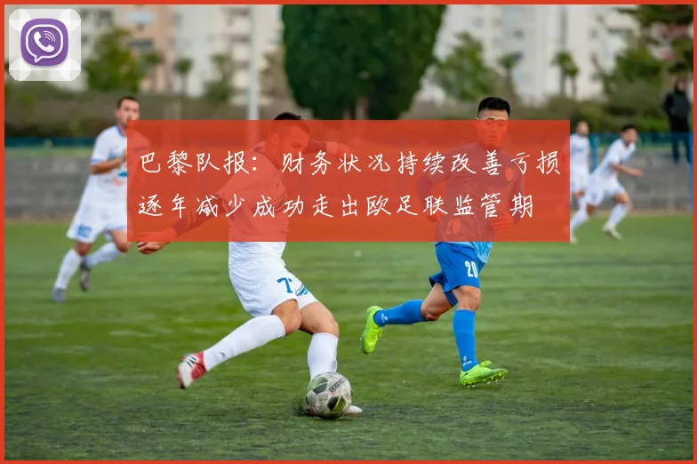 巴黎队报：财务状况持续改善亏损逐年减少成功走出欧足联监管期