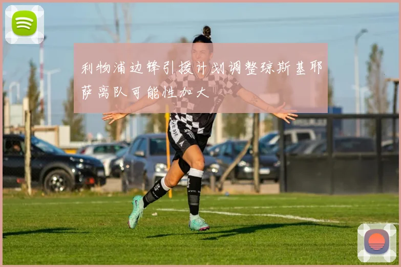 利物浦边锋引援计划调整琼斯基耶萨离队可能性加大