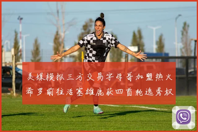 美媒模拟三方交易字母哥加盟热火希罗前往活塞雄鹿获四首轮选秀权与两次互换权