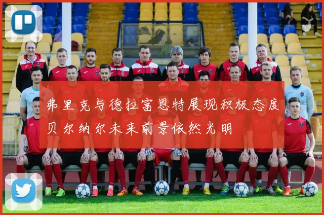 弗里克与德拉富恩特展现积极态度贝尔纳尔未来前景依然光明