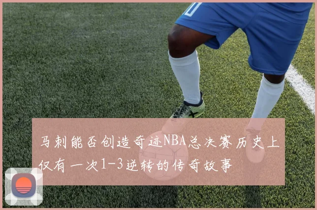 马刺能否创造奇迹NBA总决赛历史上仅有一次1-3逆转的传奇故事