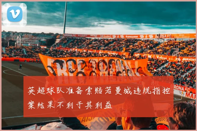英超球队准备索赔若曼城违规指控案结果不利于其利益