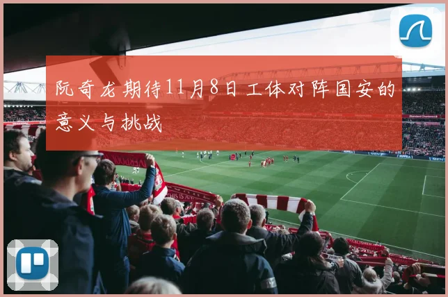 阮奇龙期待11月8日工体对阵国安的意义与挑战