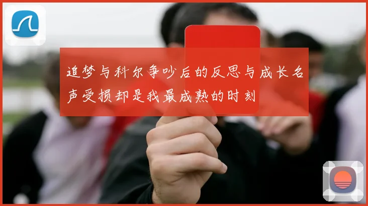 追梦与科尔争吵后的反思与成长名声受损却是我最成熟的时刻