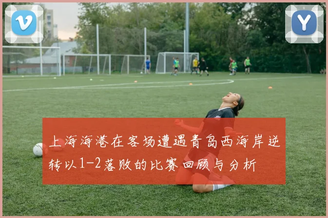 上海海港在客场遭遇青岛西海岸逆转以1-2落败的比赛回顾与分析