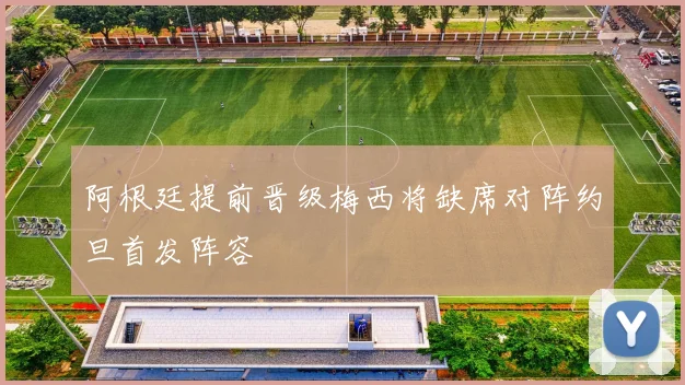 阿根廷提前晋级梅西将缺席对阵约旦首发阵容