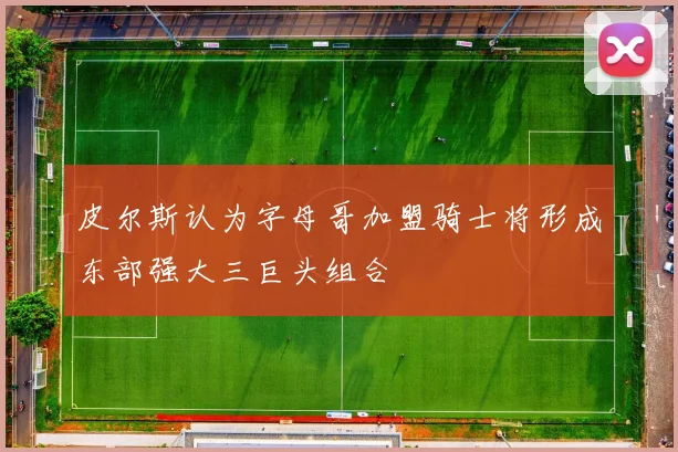 皮尔斯认为字母哥加盟骑士将形成东部强大三巨头组合