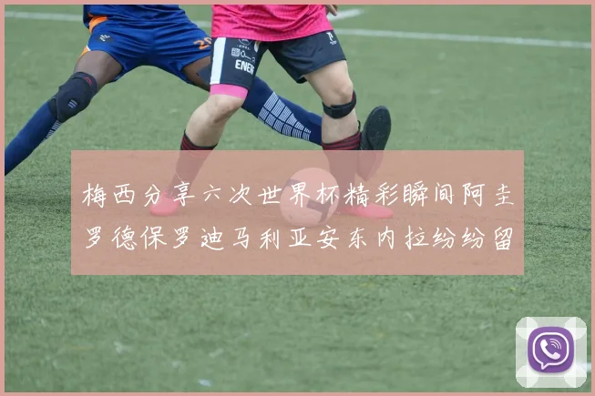 梅西分享六次世界杯精彩瞬间阿圭罗德保罗迪马利亚安东内拉纷纷留言评论