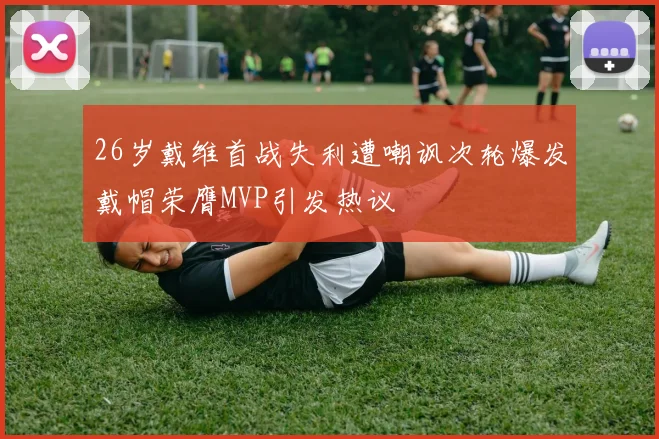 26岁戴维首战失利遭嘲讽次轮爆发戴帽荣膺MVP引发热议