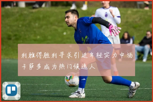 利雅得胜利寻求引进年轻实力中场卡萨多成为热门候选人