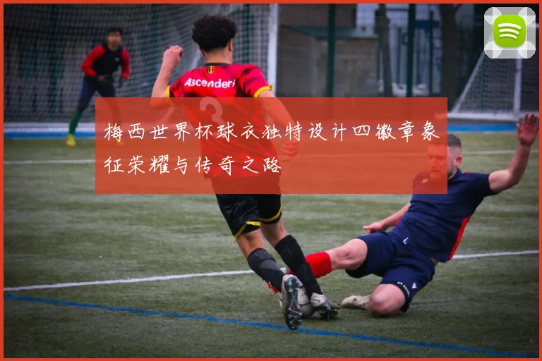 梅西世界杯球衣独特设计四徽章象征荣耀与传奇之路